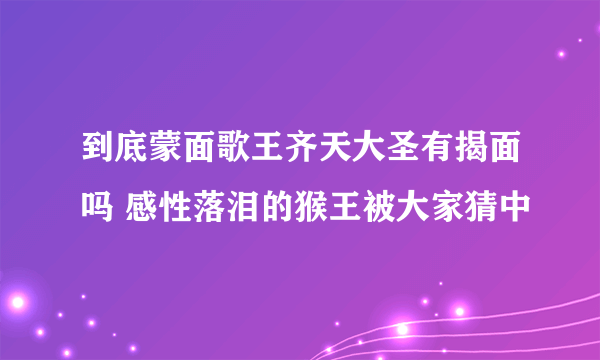 到底蒙面歌王齐天大圣有揭面吗 感性落泪的猴王被大家猜中