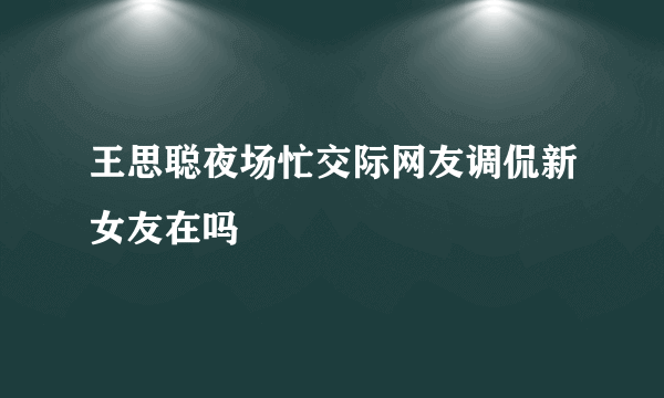 王思聪夜场忙交际网友调侃新女友在吗