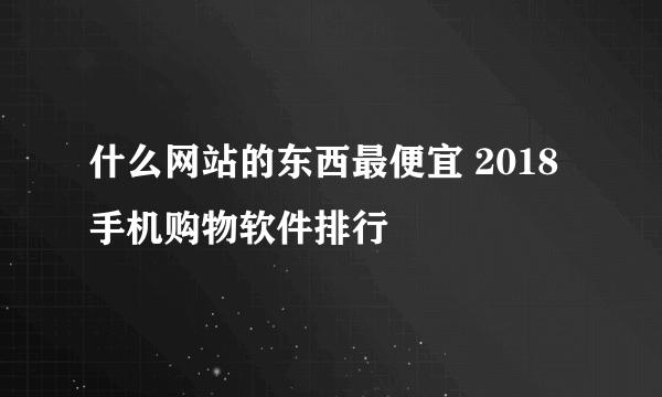 什么网站的东西最便宜 2018手机购物软件排行