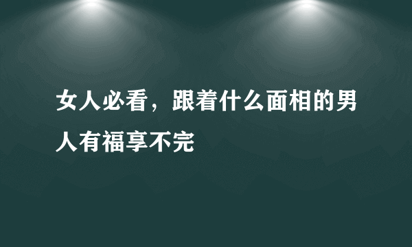 女人必看，跟着什么面相的男人有福享不完