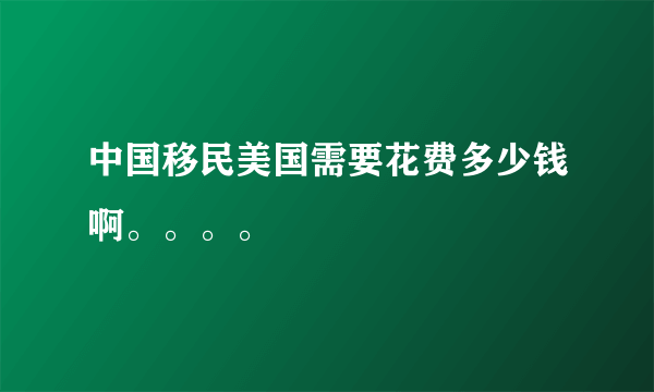 中国移民美国需要花费多少钱啊。。。。