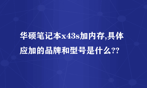 华硕笔记本x43s加内存,具体应加的品牌和型号是什么??