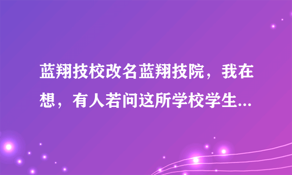 蓝翔技校改名蓝翔技院，我在想，有人若问这所学校学生她哪毕业的，她该如何回答呢？