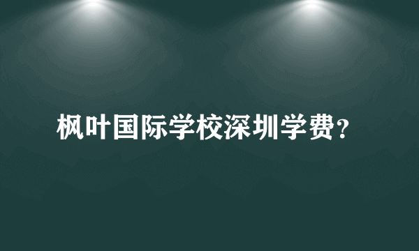 枫叶国际学校深圳学费？