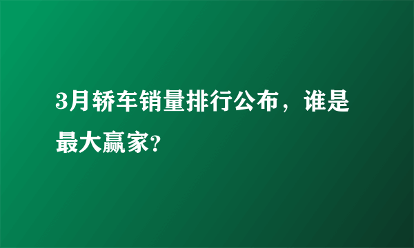 3月轿车销量排行公布，谁是最大赢家？