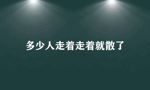 多少人走着走着就散了