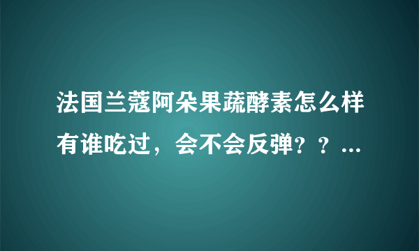 法国兰蔻阿朵果蔬酵素怎么样有谁吃过，会不会反弹？？？没结婚会不会以后有副作用