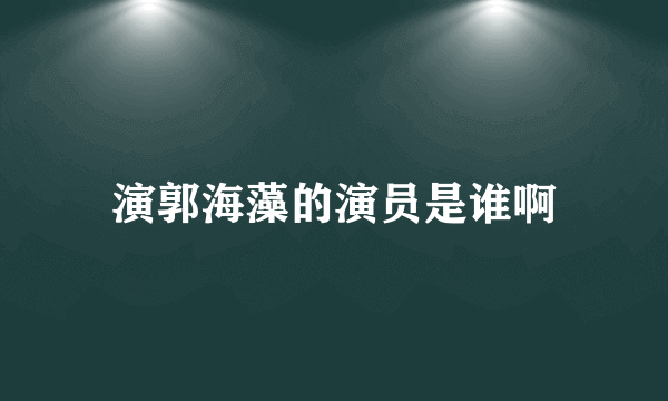 演郭海藻的演员是谁啊