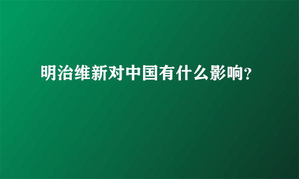 明治维新对中国有什么影响？