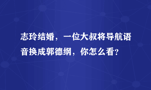 志玲结婚，一位大叔将导航语音换成郭德纲，你怎么看？