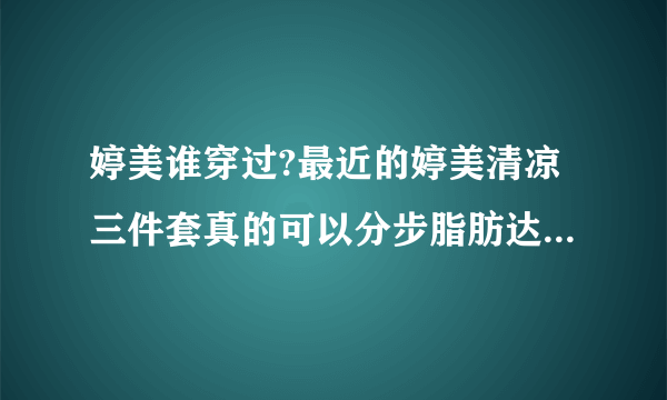 婷美谁穿过?最近的婷美清凉三件套真的可以分步脂肪达到塑身效果吗?