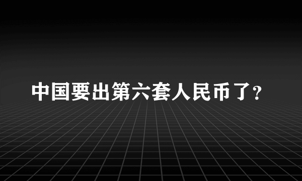 中国要出第六套人民币了？