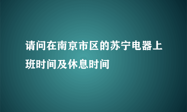 请问在南京市区的苏宁电器上班时间及休息时间