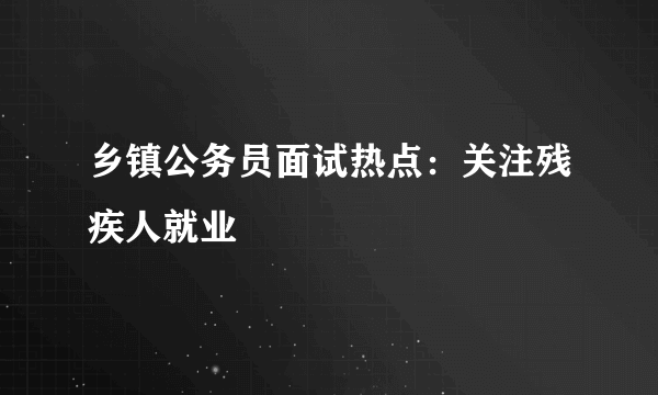 乡镇公务员面试热点：关注残疾人就业