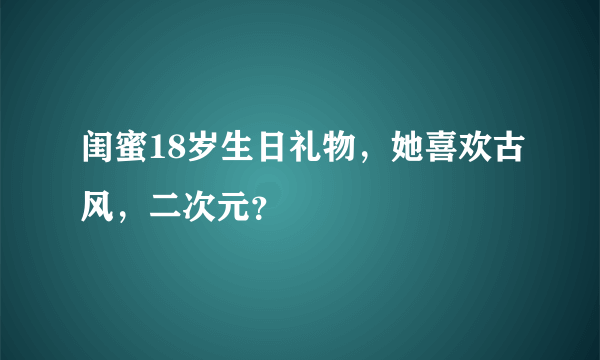 闺蜜18岁生日礼物，她喜欢古风，二次元？