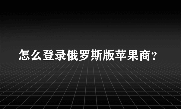 怎么登录俄罗斯版苹果商？