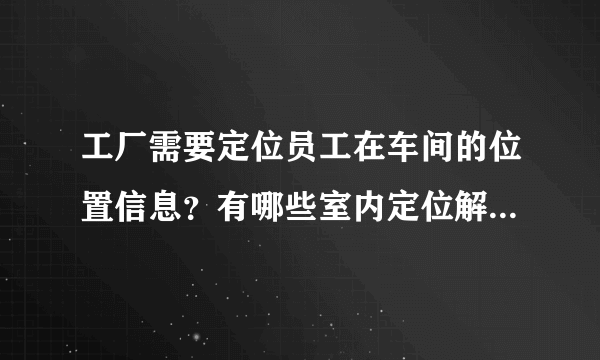 工厂需要定位员工在车间的位置信息？有哪些室内定位解决办法？