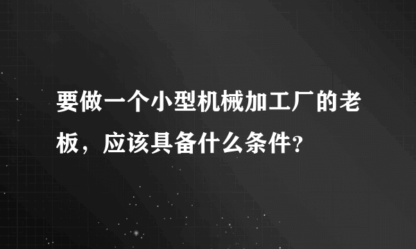 要做一个小型机械加工厂的老板，应该具备什么条件？