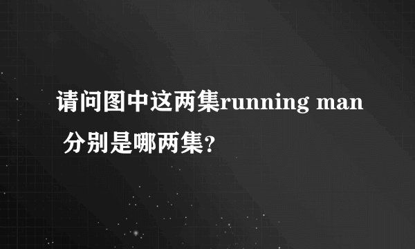 请问图中这两集running man 分别是哪两集？