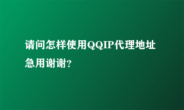 请问怎样使用QQIP代理地址急用谢谢？