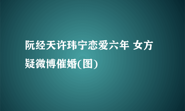 阮经天许玮宁恋爱六年 女方疑微博催婚(图)