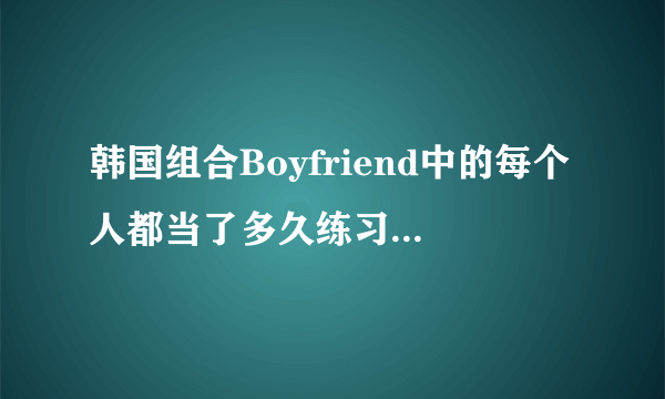 韩国组合Boyfriend中的每个人都当了多久练习生？？？