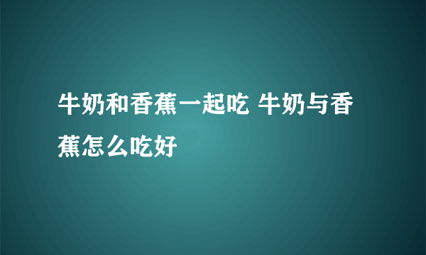 牛奶和香蕉一起吃 牛奶与香蕉怎么吃好