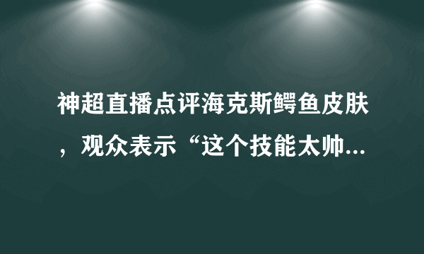 神超直播点评海克斯鳄鱼皮肤，观众表示“这个技能太帅了”，你觉得特效如何？