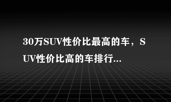 30万SUV性价比最高的车，SUV性价比高的车排行榜2021