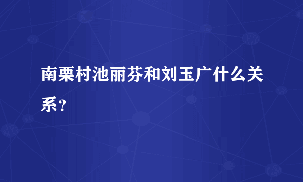 南栗村池丽芬和刘玉广什么关系？