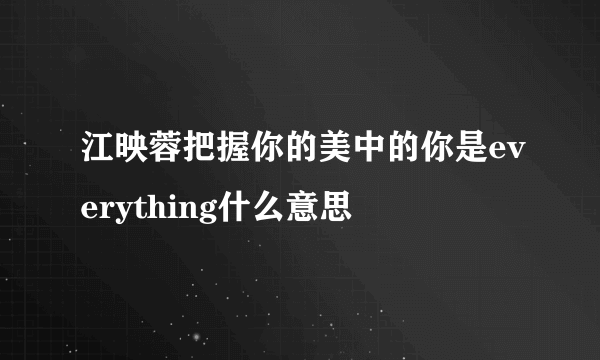 江映蓉把握你的美中的你是everything什么意思