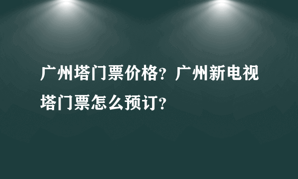 广州塔门票价格？广州新电视塔门票怎么预订？