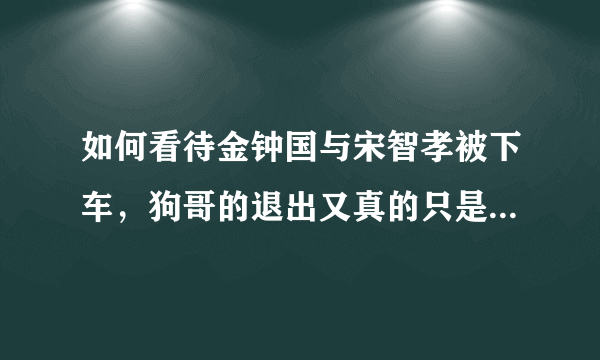 如何看待金钟国与宋智孝被下车，狗哥的退出又真的只是为了音乐吗？