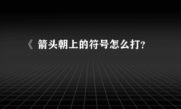 《 箭头朝上的符号怎么打？