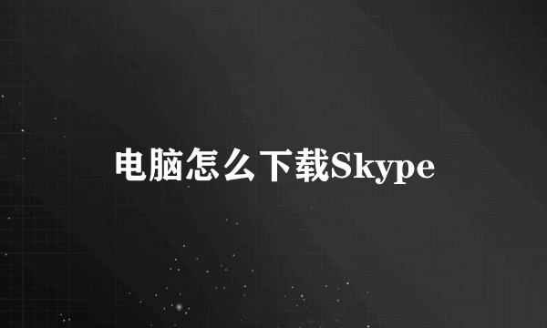 电脑怎么下载Skype