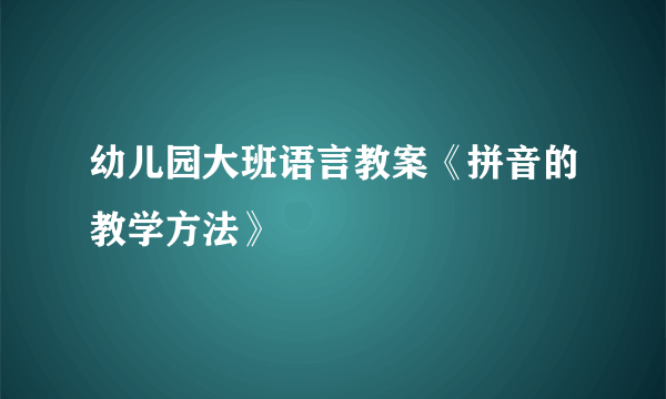 幼儿园大班语言教案《拼音的教学方法》