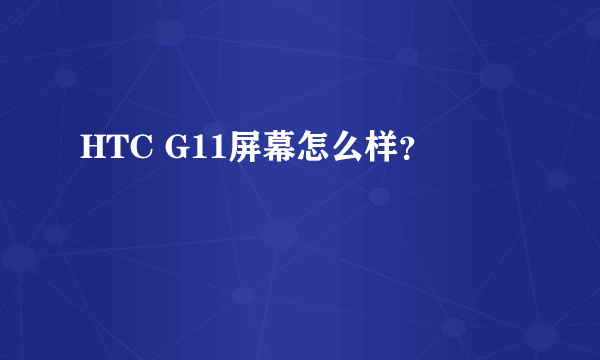 HTC G11屏幕怎么样？