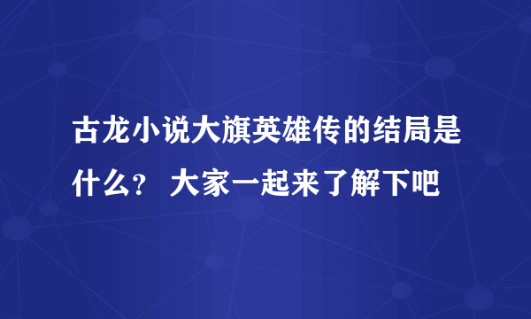 古龙小说大旗英雄传的结局是什么？ 大家一起来了解下吧