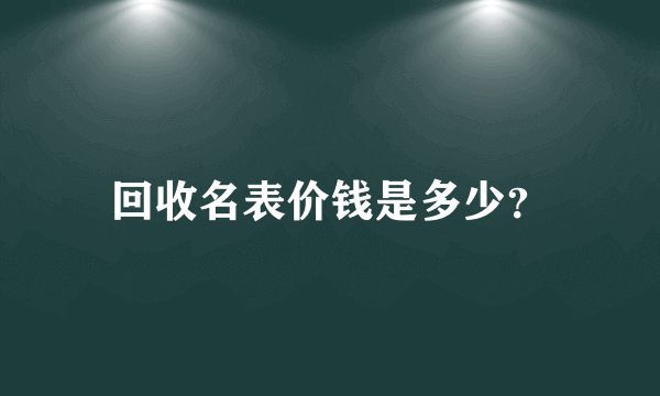 回收名表价钱是多少？