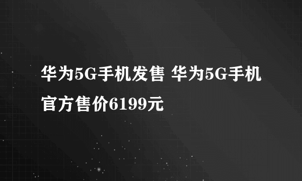 华为5G手机发售 华为5G手机官方售价6199元