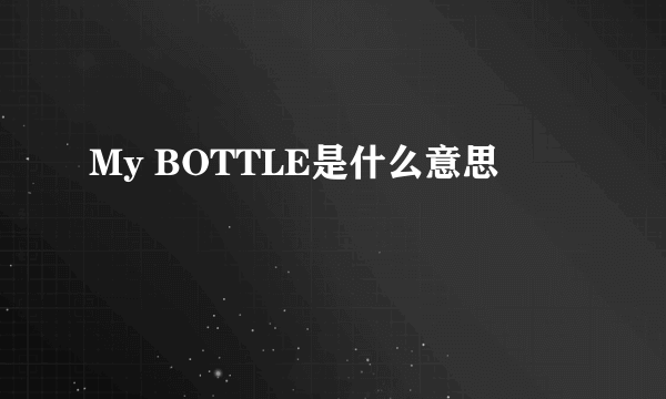 My BOTTLE是什么意思