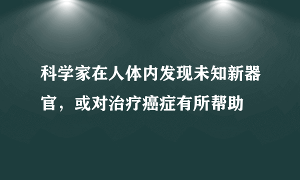 科学家在人体内发现未知新器官，或对治疗癌症有所帮助