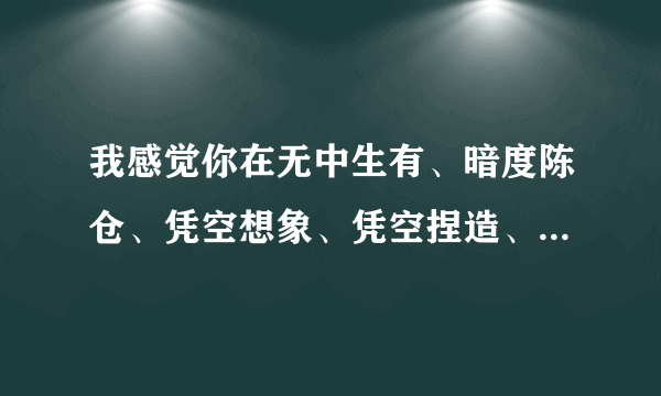 我感觉你在无中生有、暗度陈仓、凭空想象、凭空捏造、无言无语、无可救药，完整版谁有？