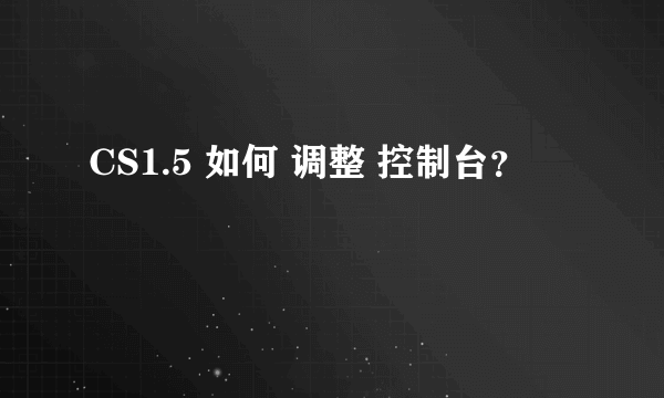 CS1.5 如何 调整 控制台？