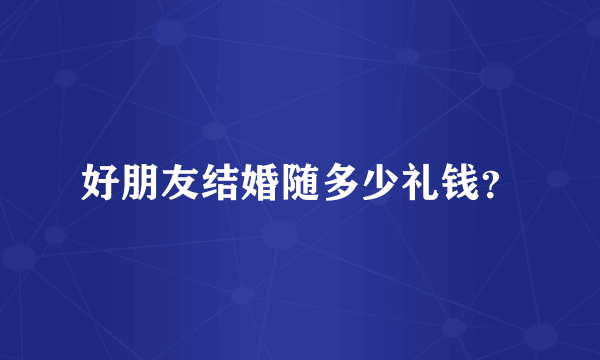 好朋友结婚随多少礼钱？