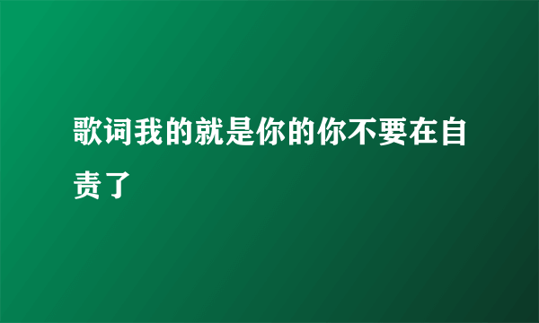 歌词我的就是你的你不要在自责了