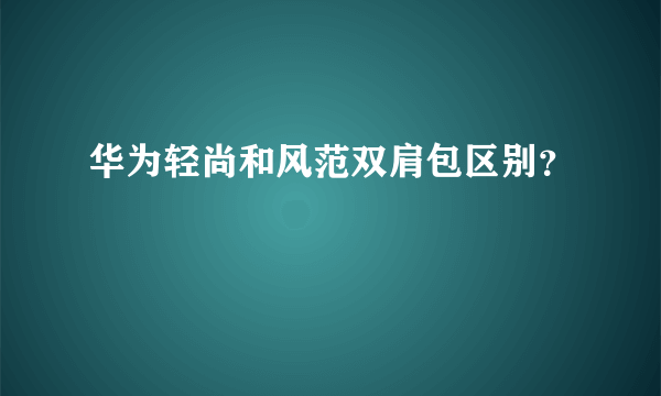 华为轻尚和风范双肩包区别？