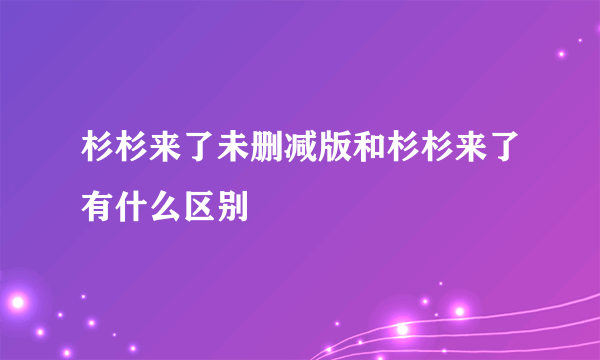 杉杉来了未删减版和杉杉来了有什么区别