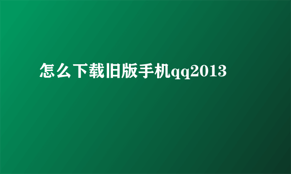 怎么下载旧版手机qq2013