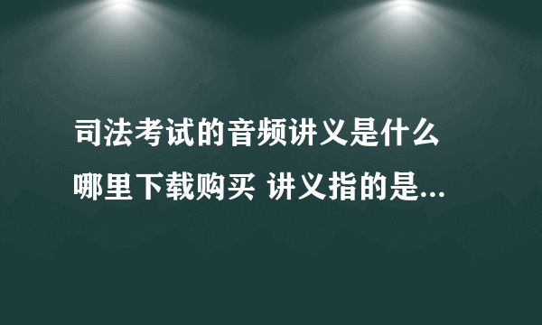 司法考试的音频讲义是什么 哪里下载购买 讲义指的是什么 有具体书名吗